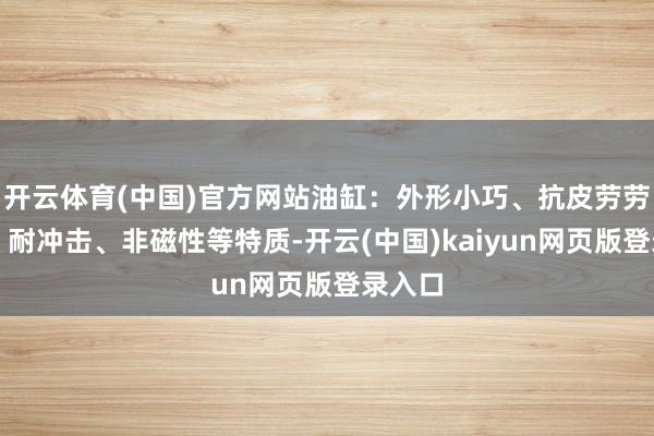 开云体育(中国)官方网站油缸：外形小巧、抗皮劳劳强度、耐冲击、非磁性等特质-开云(中国)kaiyun网页版登录入口