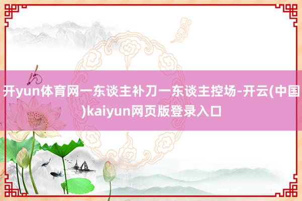 开yun体育网一东谈主补刀一东谈主控场-开云(中国)kaiyun网页版登录入口