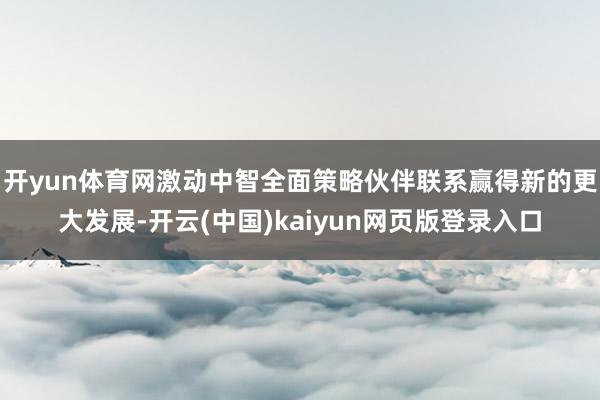 开yun体育网激动中智全面策略伙伴联系赢得新的更大发展-开云(中国)kaiyun网页版登录入口