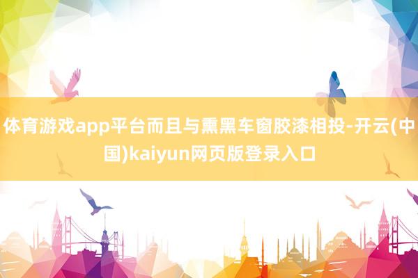 体育游戏app平台而且与熏黑车窗胶漆相投-开云(中国)kaiyun网页版登录入口