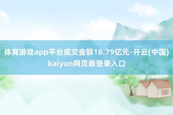 体育游戏app平台成交金额18.79亿元-开云(中国)kaiyun网页版登录入口