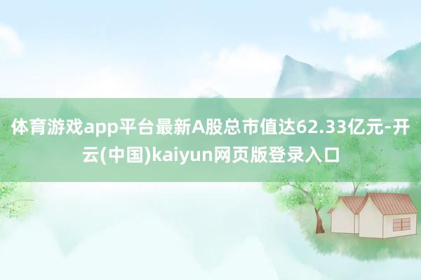 体育游戏app平台最新A股总市值达62.33亿元-开云(中国)kaiyun网页版登录入口