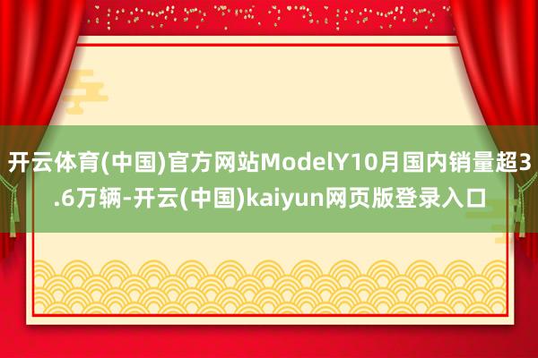 开云体育(中国)官方网站ModelY10月国内销量超3.6万辆-开云(中国)kaiyun网页版登录入口