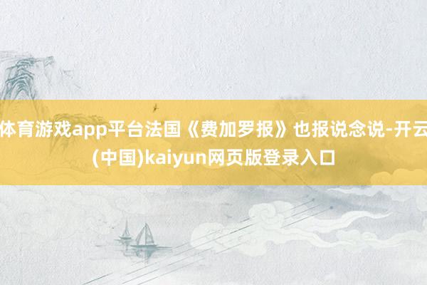 体育游戏app平台法国《费加罗报》也报说念说-开云(中国)kaiyun网页版登录入口