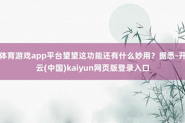 体育游戏app平台望望这功能还有什么妙用？据悉-开云(中国)kaiyun网页版登录入口