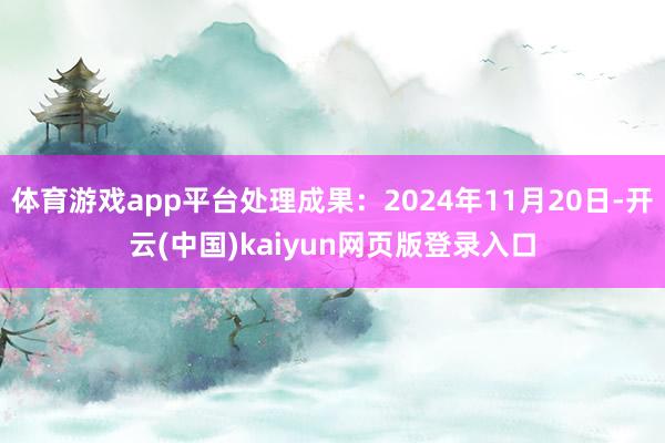 体育游戏app平台处理成果：2024年11月20日-开云(中国)kaiyun网页版登录入口