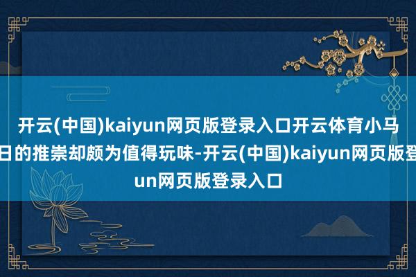 开云(中国)kaiyun网页版登录入口开云体育小马智行当日的推崇却颇为值得玩味-开云(中国)kaiyun网页版登录入口