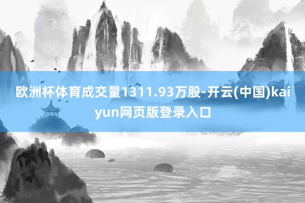 欧洲杯体育成交量1311.93万股-开云(中国)kaiyun网页版登录入口