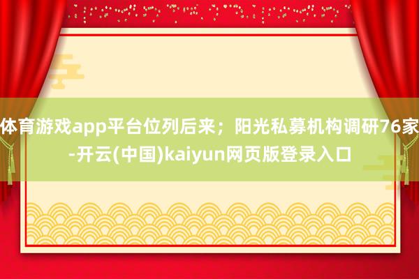 体育游戏app平台位列后来；阳光私募机构调研76家-开云(中国)kaiyun网页版登录入口