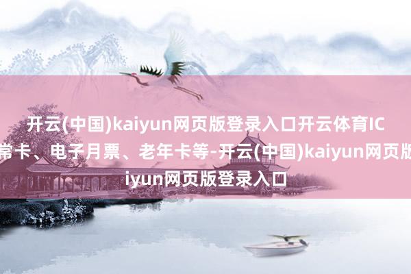 开云(中国)kaiyun网页版登录入口开云体育IC卡分为往常卡、电子月票、老年卡等-开云(中国)kaiyun网页版登录入口