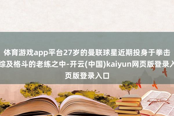 体育游戏app平台27岁的曼联球星近期投身于拳击和综及格斗的老练之中-开云(中国)kaiyun网页版登录入口