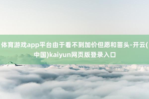 体育游戏app平台由于看不到加价但愿和苗头-开云(中国)kaiyun网页版登录入口