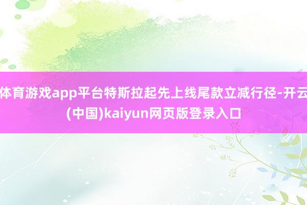 体育游戏app平台特斯拉起先上线尾款立减行径-开云(中国)kaiyun网页版登录入口