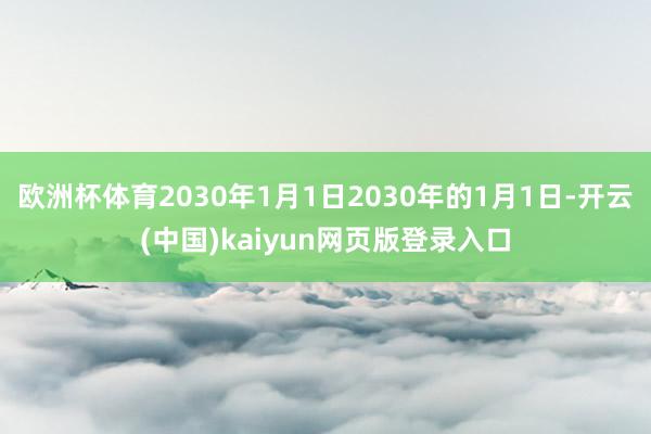 欧洲杯体育2030年1月1日2030年的1月1日-开云(中国)kaiyun网页版登录入口