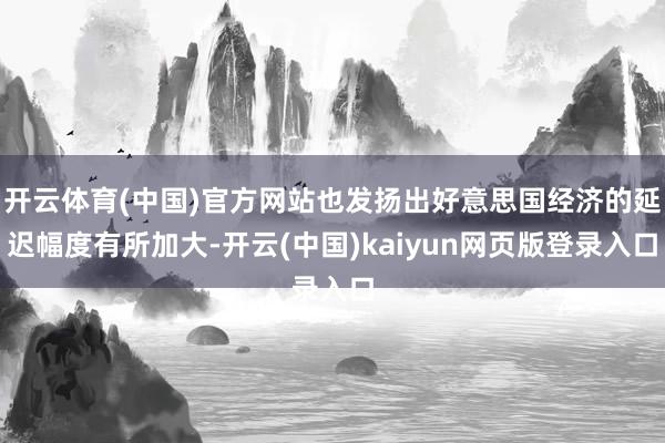 开云体育(中国)官方网站也发扬出好意思国经济的延迟幅度有所加大-开云(中国)kaiyun网页版登录入口