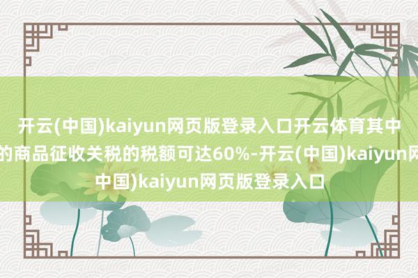 开云(中国)kaiyun网页版登录入口开云体育其中对入口自中国的商品征收关税的税额可达60%-开云(中国)kaiyun网页版登录入口