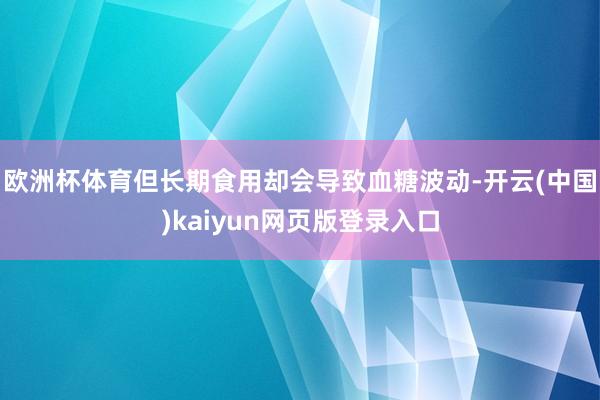 欧洲杯体育但长期食用却会导致血糖波动-开云(中国)kaiyun网页版登录入口