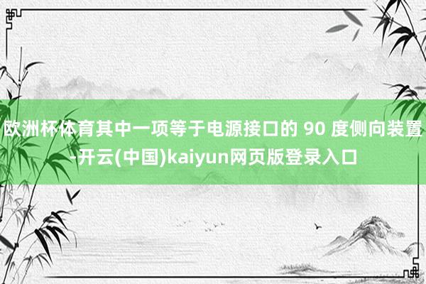 欧洲杯体育其中一项等于电源接口的 90 度侧向装置-开云(中国)kaiyun网页版登录入口