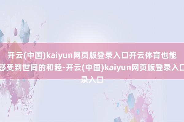 开云(中国)kaiyun网页版登录入口开云体育也能感受到世间的和睦-开云(中国)kaiyun网页版登录入口