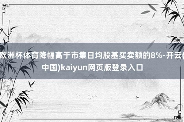 欧洲杯体育降幅高于市集日均股基买卖额的8%-开云(中国)kaiyun网页版登录入口