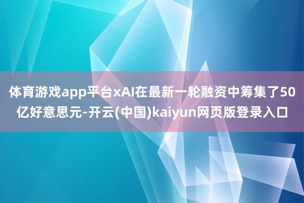 体育游戏app平台xAI在最新一轮融资中筹集了50亿好意思元-开云(中国)kaiyun网页版登录入口