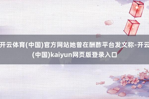 开云体育(中国)官方网站她曾在酬酢平台发文称-开云(中国)kaiyun网页版登录入口