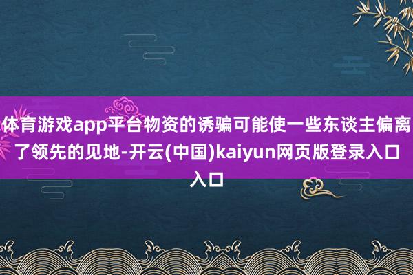 体育游戏app平台物资的诱骗可能使一些东谈主偏离了领先的见地-开云(中国)kaiyun网页版登录入口