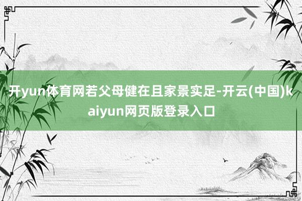 开yun体育网若父母健在且家景实足-开云(中国)kaiyun网页版登录入口