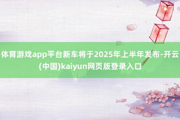 体育游戏app平台新车将于2025年上半年发布-开云(中国)kaiyun网页版登录入口