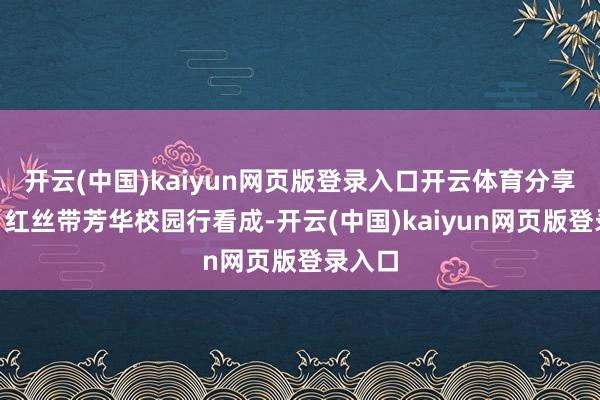 开云(中国)kaiyun网页版登录入口开云体育分享健康”红丝带芳华校园行看成-开云(中国)kaiyun网页版登录入口