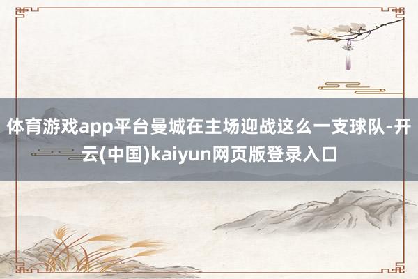 体育游戏app平台　　曼城在主场迎战这么一支球队-开云(中国)kaiyun网页版登录入口