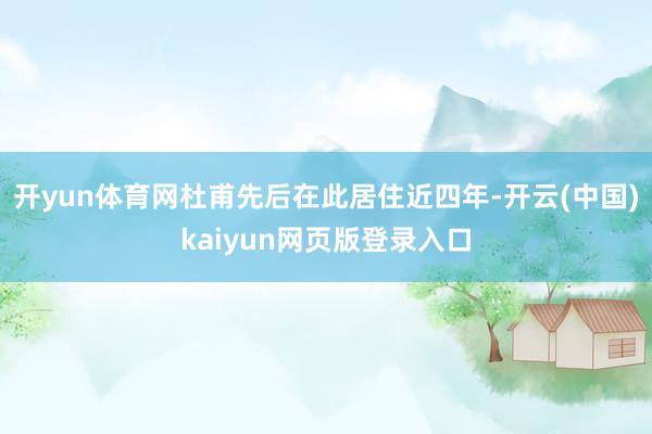 开yun体育网杜甫先后在此居住近四年-开云(中国)kaiyun网页版登录入口