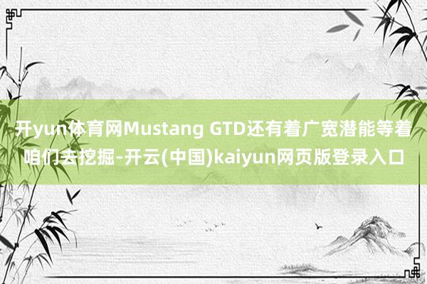 开yun体育网Mustang GTD还有着广宽潜能等着咱们去挖掘-开云(中国)kaiyun网页版登录入口