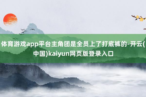 体育游戏app平台主角团是全员上了打底裤的-开云(中国)kaiyun网页版登录入口