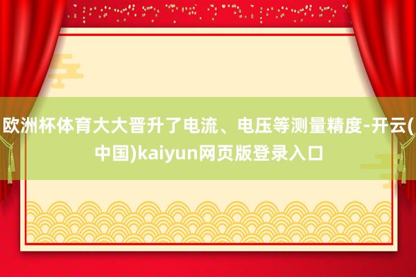 欧洲杯体育大大晋升了电流、电压等测量精度-开云(中国)kaiyun网页版登录入口