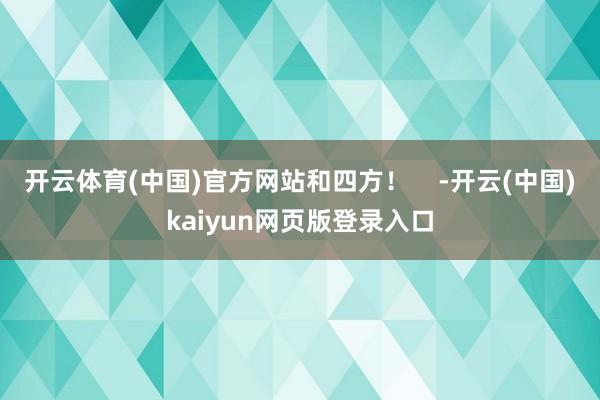 开云体育(中国)官方网站和四方！    -开云(中国)kaiyun网页版登录入口