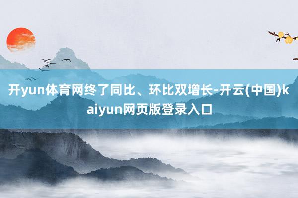 开yun体育网终了同比、环比双增长-开云(中国)kaiyun网页版登录入口