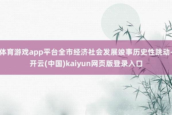 体育游戏app平台全市经济社会发展竣事历史性跳动-开云(中国)kaiyun网页版登录入口