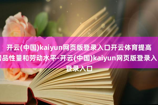 开云(中国)kaiyun网页版登录入口开云体育提高居品性量和劳动水平-开云(中国)kaiyun网页版登录入口