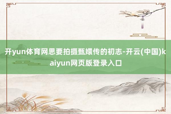 开yun体育网思要拍摄甄嬛传的初志-开云(中国)kaiyun网页版登录入口