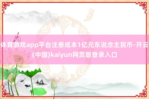 体育游戏app平台注册成本1亿元东说念主民币-开云(中国)kaiyun网页版登录入口