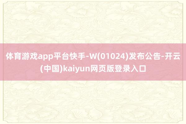 体育游戏app平台快手-W(01024)发布公告-开云(中国)kaiyun网页版登录入口