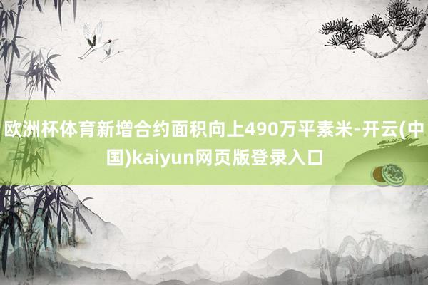 欧洲杯体育新增合约面积向上490万平素米-开云(中国)kaiyun网页版登录入口