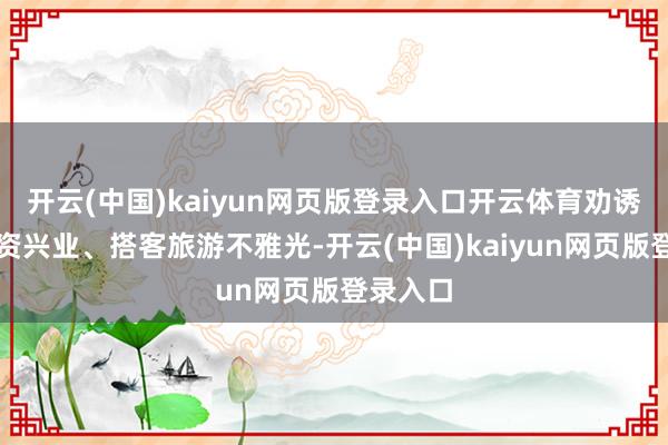 开云(中国)kaiyun网页版登录入口开云体育劝诱企业投资兴业、搭客旅游不雅光-开云(中国)kaiyun网页版登录入口