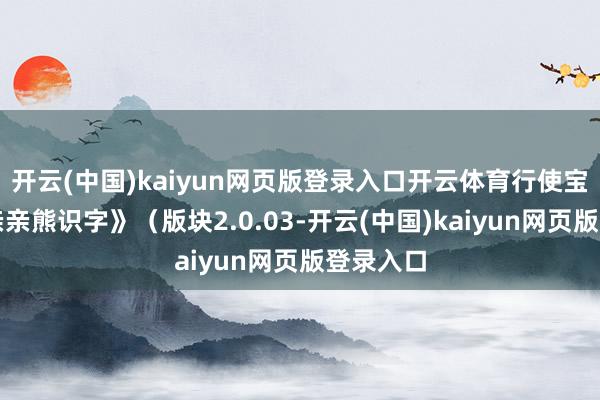 开云(中国)kaiyun网页版登录入口开云体育行使宝）、《亲亲熊识字》（版块2.0.03-开云(中国)kaiyun网页版登录入口