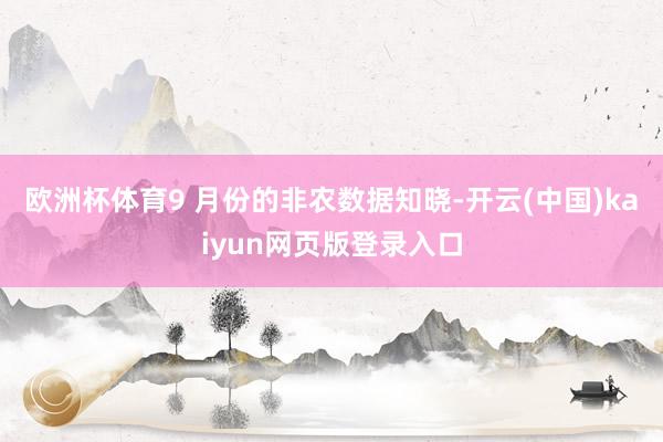 欧洲杯体育9 月份的非农数据知晓-开云(中国)kaiyun网页版登录入口