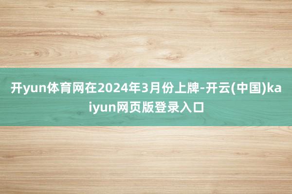 开yun体育网在2024年3月份上牌-开云(中国)kaiyun网页版登录入口