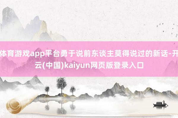 体育游戏app平台勇于说前东谈主莫得说过的新话-开云(中国)kaiyun网页版登录入口