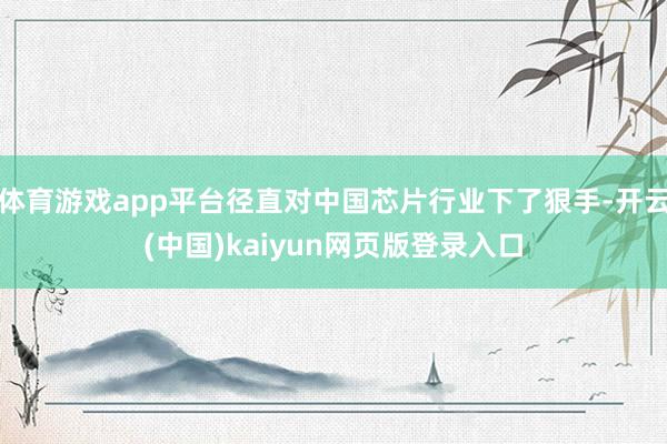 体育游戏app平台径直对中国芯片行业下了狠手-开云(中国)kaiyun网页版登录入口