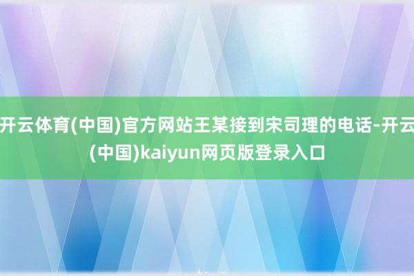 开云体育(中国)官方网站王某接到宋司理的电话-开云(中国)kaiyun网页版登录入口